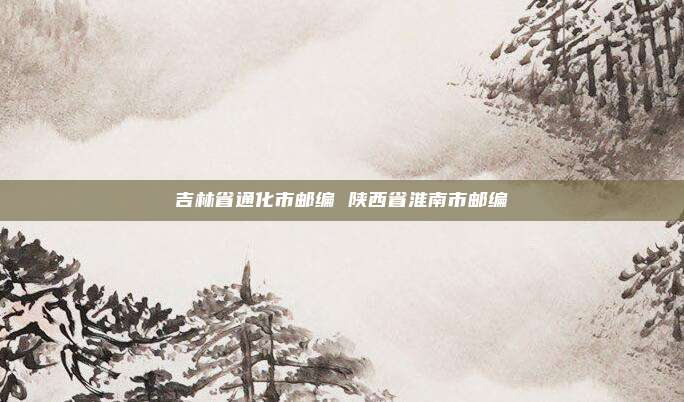 吉林省通化市邮编 陕西省淮南市邮编
