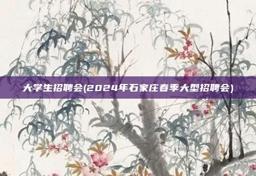 大学生招聘会(2024年石家庄春季大型招聘会)