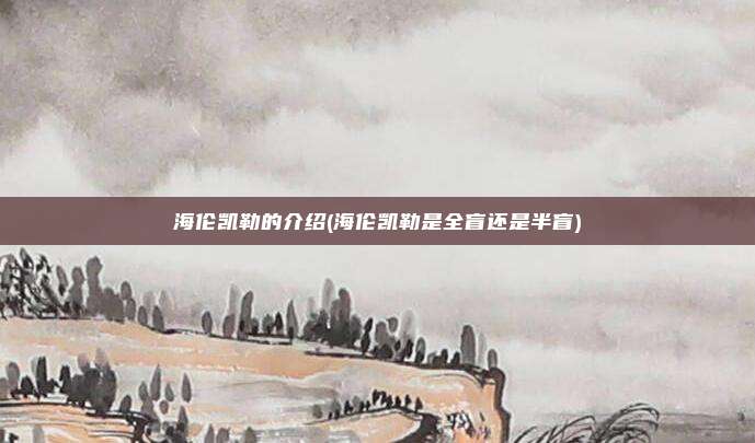 海伦凯勒的介绍(海伦凯勒是全盲还是半盲)