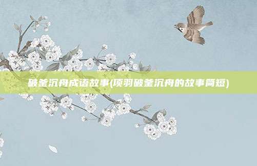 破釜沉舟成语故事(项羽破釜沉舟的故事简短)