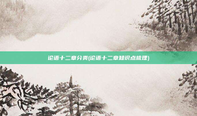 论语十二章分类(论语十二章知识点梳理)