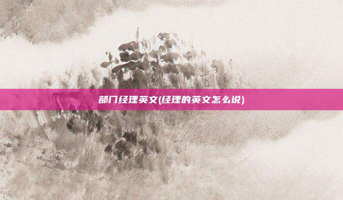 部门经理英文(经理的英文怎么说)