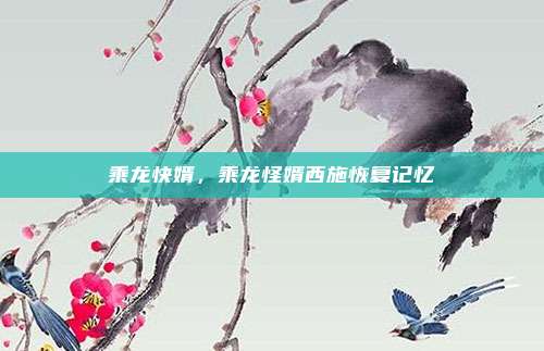 乘龙快婿,乘龙怪婿西施恢复记忆
