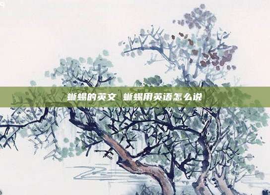 蜥蜴的英文 蜥蜴用英语怎么说