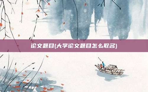 论文题目(大学论文题目怎么取名)