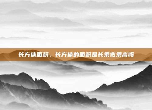 长方体面积,长方体的面积是长乘宽乘高吗