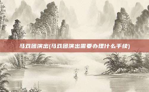 马戏团演出(马戏团演出需要办理什么手续)