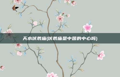 天水伏羲庙(伏羲庙是中国的中心吗)