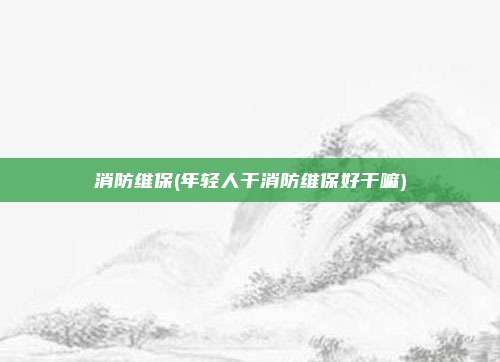 消防维保(年轻人干消防维保好干嘛)