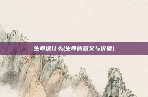 生命像什么(生命的意义与价值)