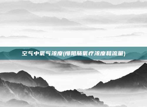 空气中氧气浓度(慢阻肺氧疗浓度和流量)