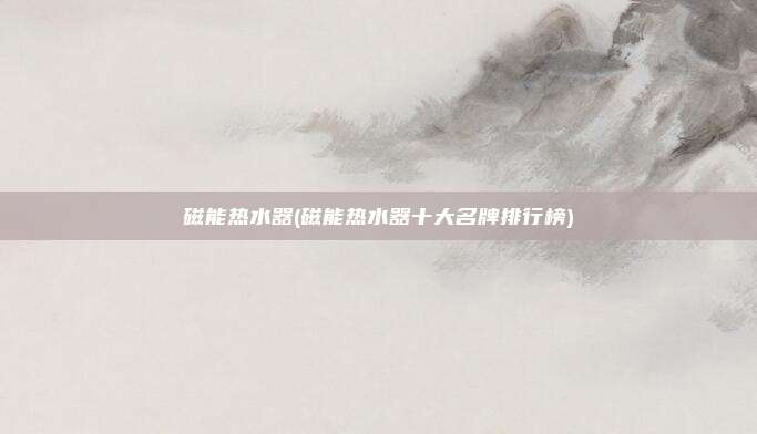 磁能热水器(磁能热水器十大名牌排行榜)