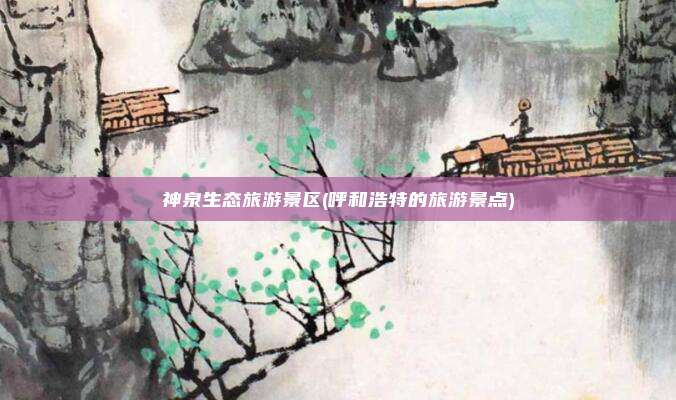 神泉生态旅游景区(呼和浩特的旅游景点)