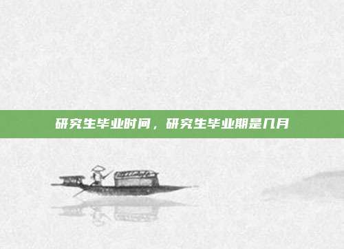 研究生毕业时间,研究生毕业期是几月