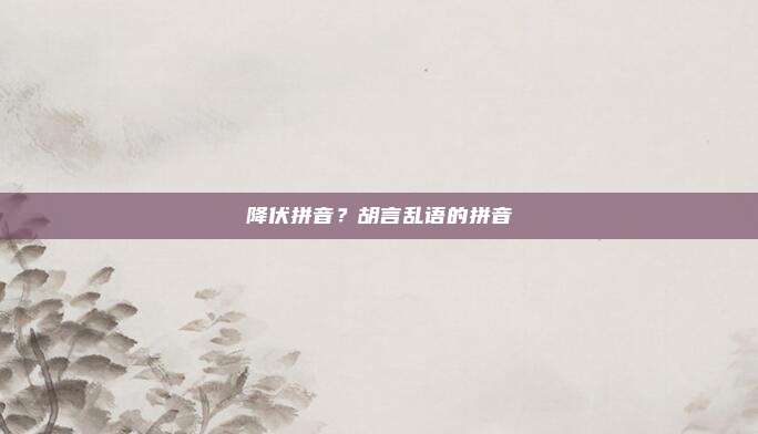 降伏拼音?胡言乱语的拼音