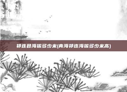 祁连县海拔多少米(青海祁连海拔多少米高)