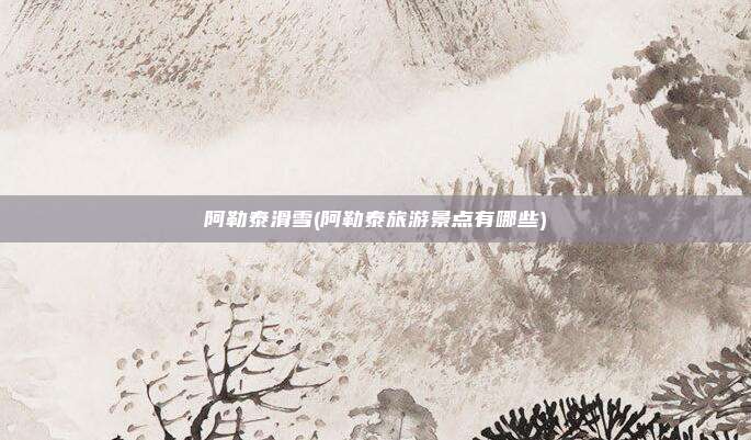 阿勒泰滑雪(阿勒泰旅游景点有哪些)