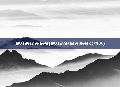 镇江长江音乐节(镇江泡泡岛音乐节多少人)