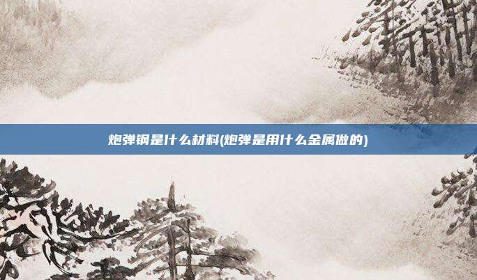 炮弹钢是什么材料(炮弹是用什么金属做的)
