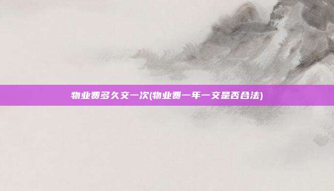 物业费多久交一次(物业费一年一交是否合法)