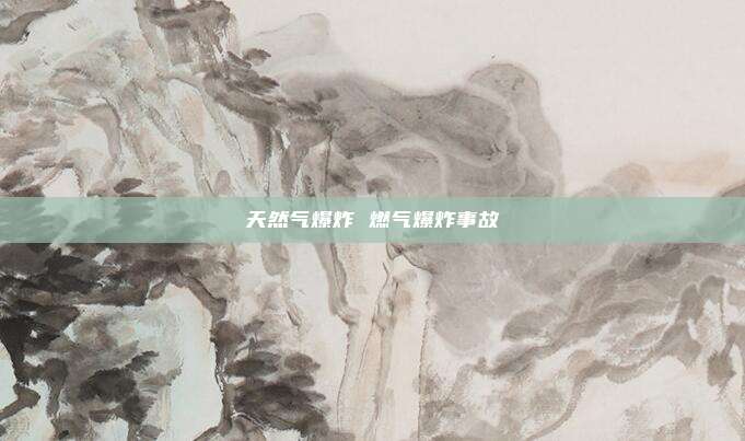 天然气爆炸 燃气爆炸事故