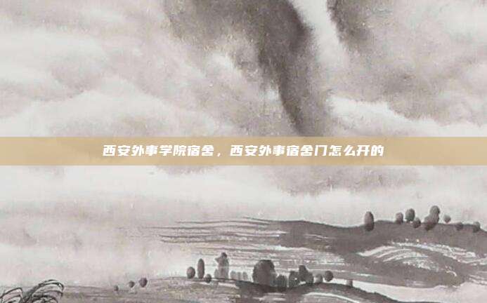 西安外事学院宿舍，西安外事宿舍门怎么开的