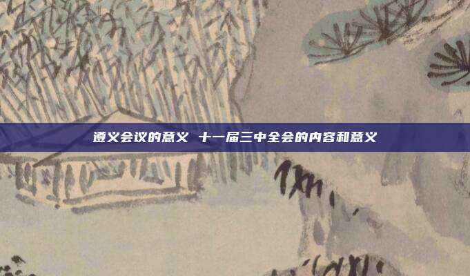 遵义会议的意义 十一届三中全会的内容和意义
