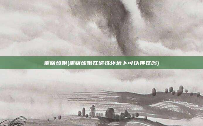 重铬酸根(重铬酸根在碱性环境下可以存在吗)