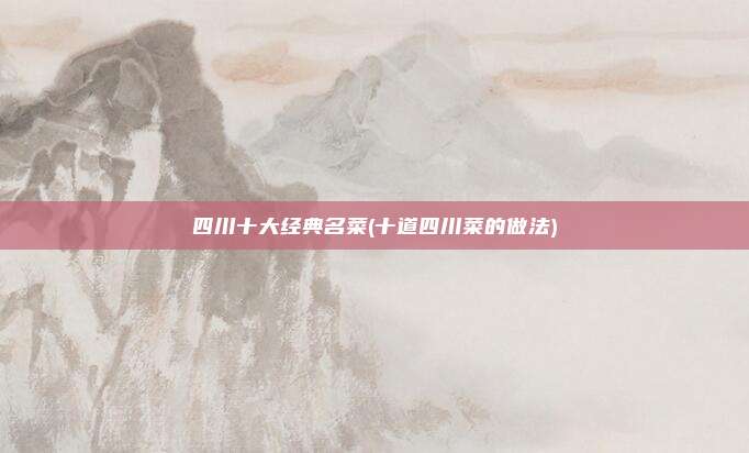 四川十大经典名菜(十道四川菜的做法)