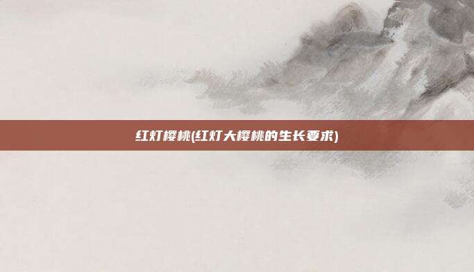 红灯樱桃(红灯大樱桃的生长要求)
