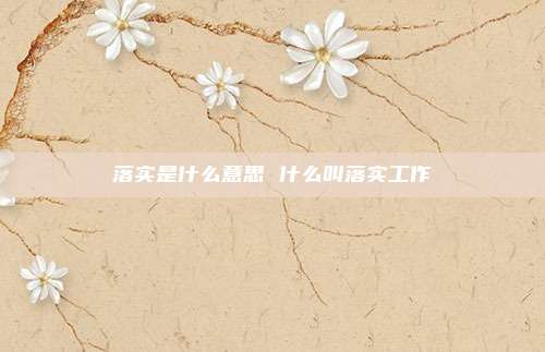 落实是什么意思 什么叫落实工作