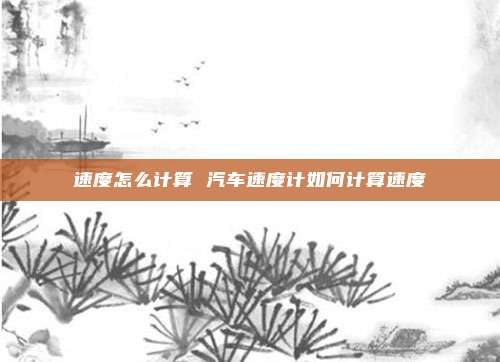 速度怎么计算 汽车速度计如何计算速度