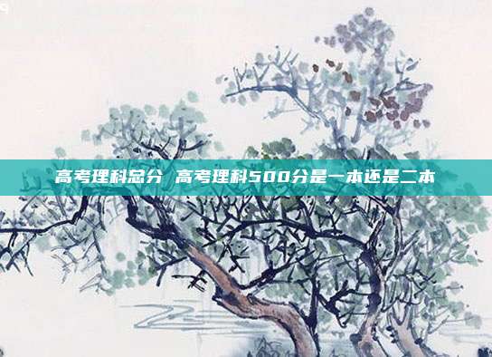 高考理科总分 高考理科500分是一本还是二本