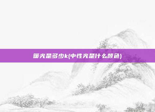暖光是多少k(中性光是什么颜色)