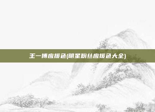王一博应援色(明星粉丝应援色大全)
