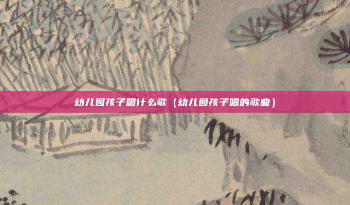 幼儿园孩子唱什么歌（幼儿园孩子唱的歌曲）