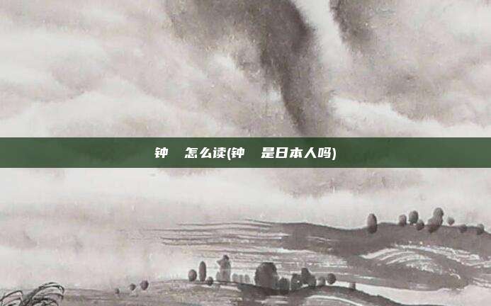 钟睒睒怎么读(钟睒睒是日本人吗)