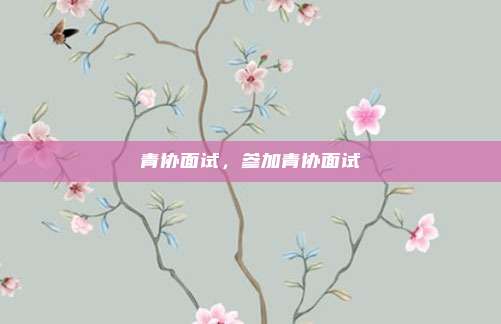 青协面试,参加青协面试