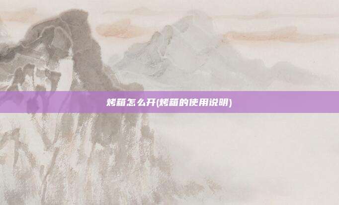 烤箱怎么开(烤箱的使用说明)