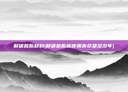 聚碳酸酯材料(聚碳酸酯板使用寿命是多少年)