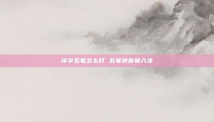 萍字五笔怎么打 五笔拼音输入法