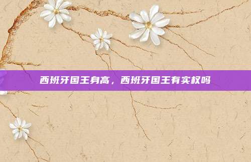 西班牙国王身高,西班牙国王有实权吗