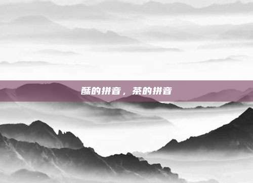 酥的拼音,茶的拼音