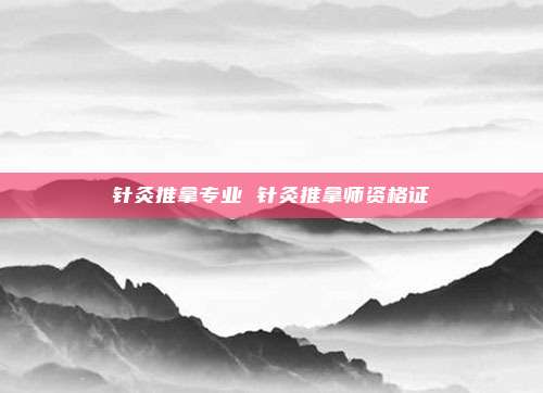 针灸推拿专业 针灸推拿师资格证