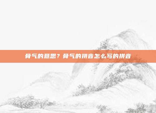 骨气的意思?骨气的拼音怎么写的拼音