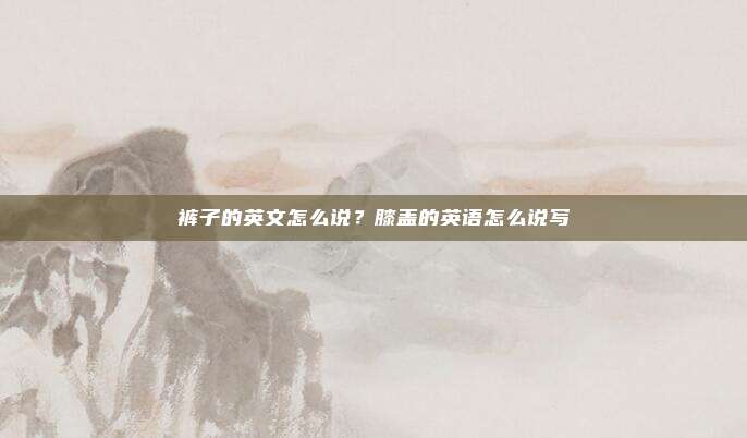 裤子的英文怎么说?膝盖的英语怎么说写