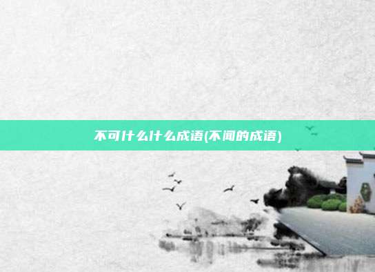 不可什么什么成语(不闻的成语)