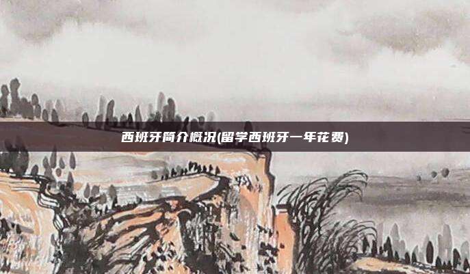 西班牙简介概况(留学西班牙一年花费)