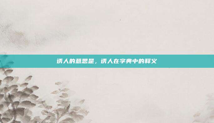 诱人的意思是，诱人在字典中的释义