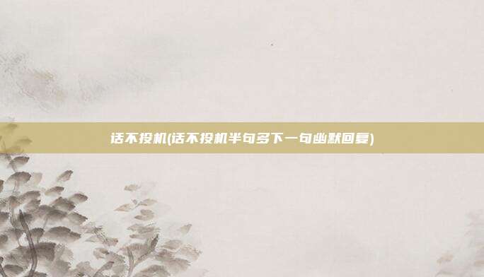 话不投机(话不投机半句多下一句幽默回复)